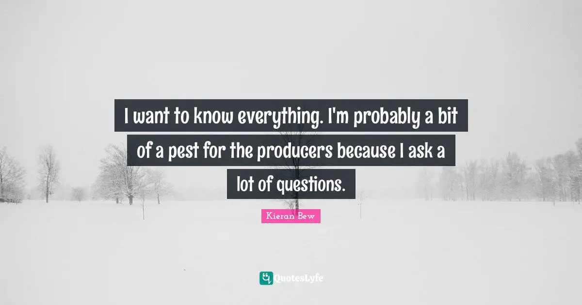 Pests Quotes: "I want to know everything. I'm probably a bit of a pest for the producers because I ask a lot of questions."