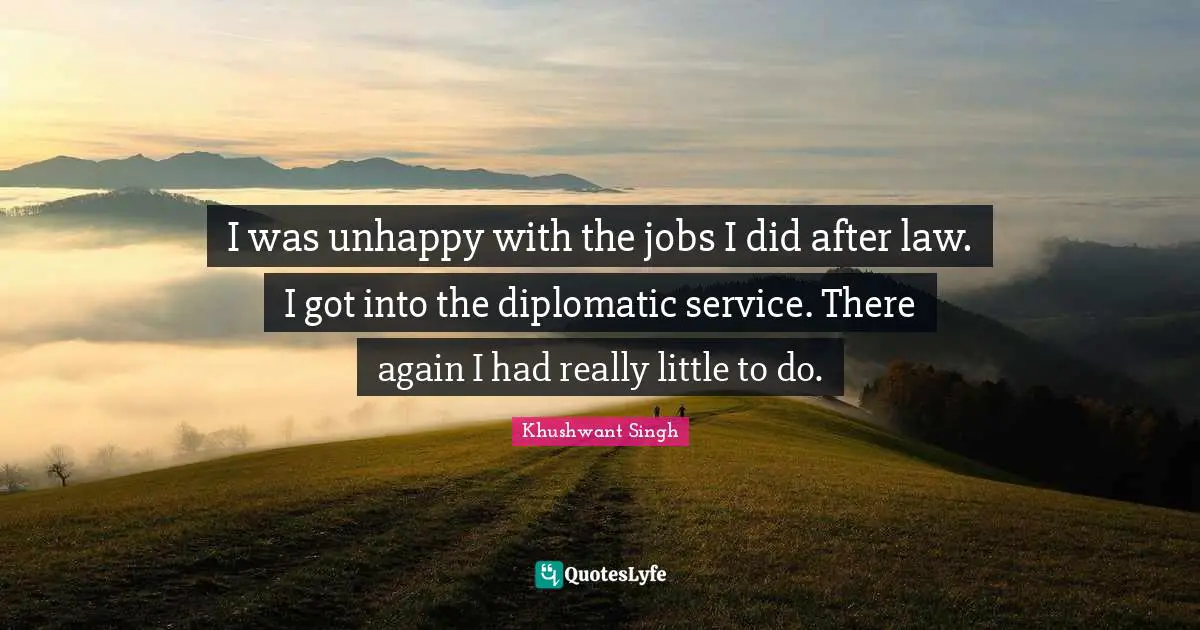 I was unhappy with the jobs I did after law. I got into the diplomatic service. There again I had really little to do.
