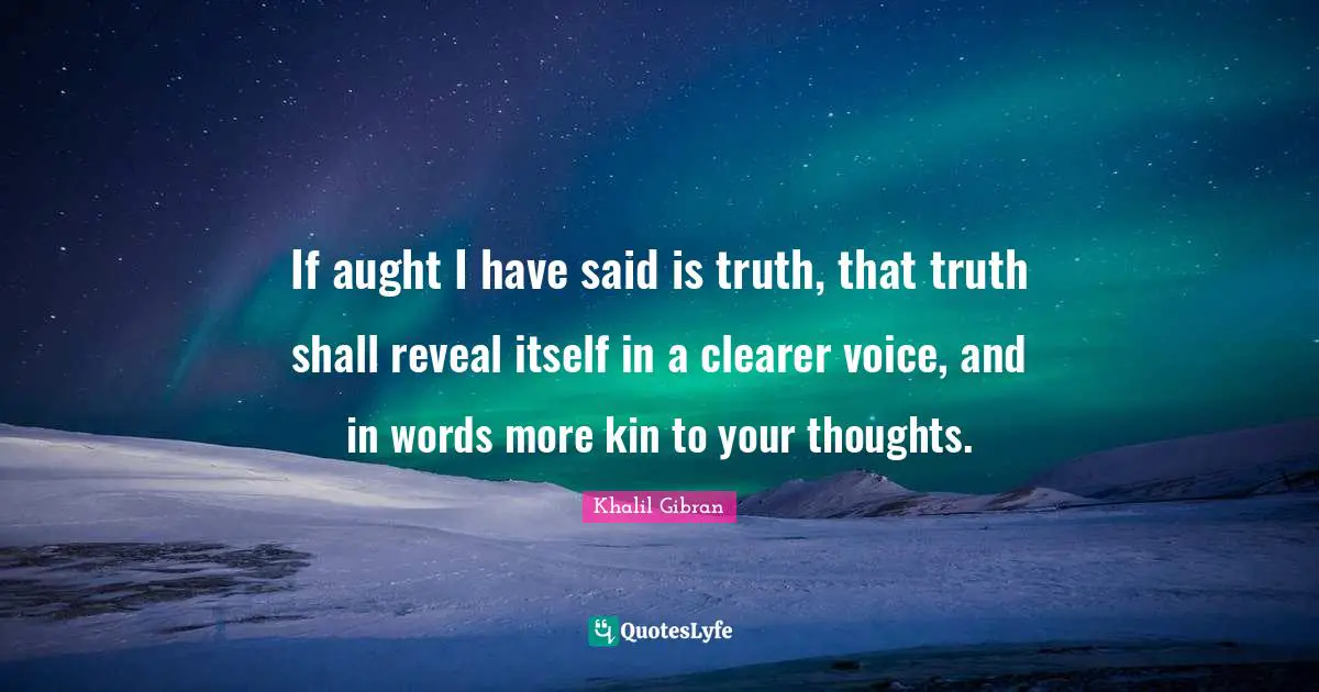 If aught I have said is truth, that truth shall reveal itself in a clearer voice, and in words more kin to your thoughts.
