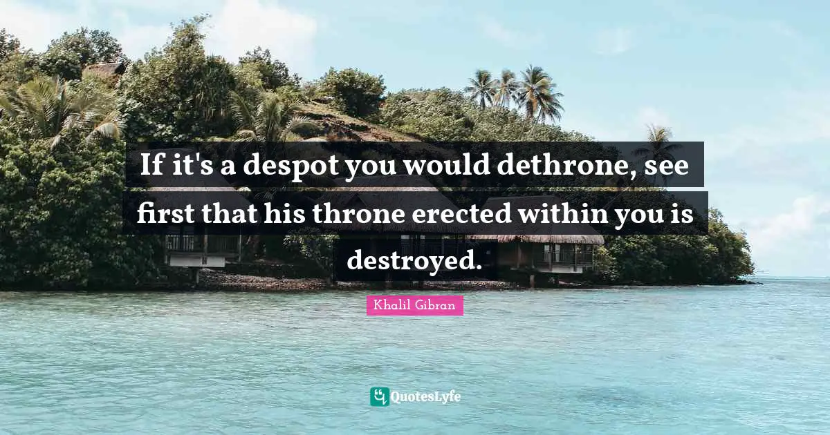 If it's a despot you would dethrone, see first that his throne erected within you is destroyed.