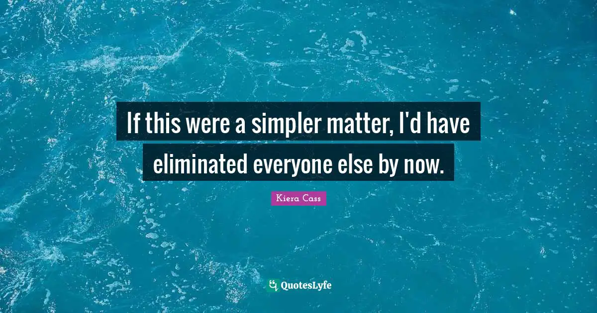 If this were a simpler matter, I'd have eliminated everyone else by now.