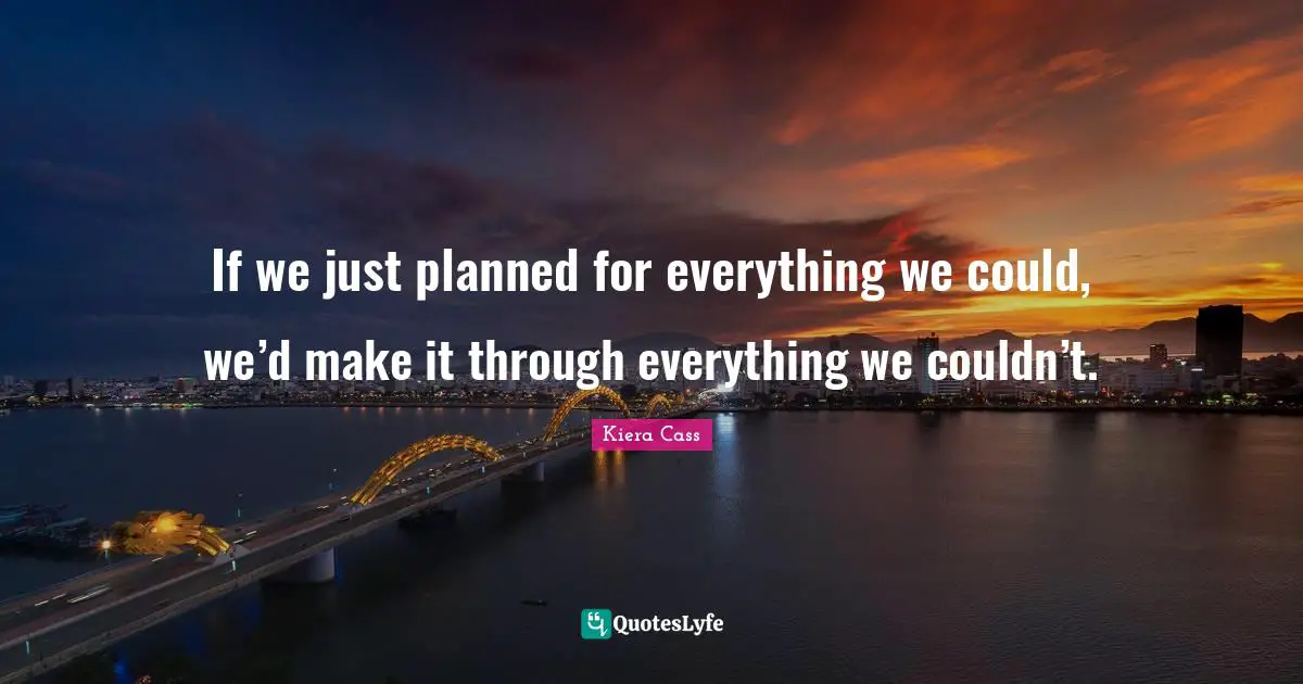 If we just planned for everything we could, we’d make it through everything we couldn’t.