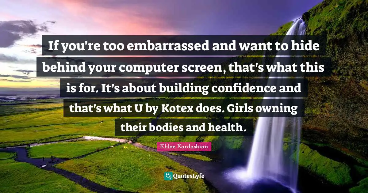 Building Confidence Quotes: "If you're too embarrassed and want to hide behind your computer screen, that's what this is for. It's about building confidence and that's what U by Kotex does. Girls owning their bodies and health."