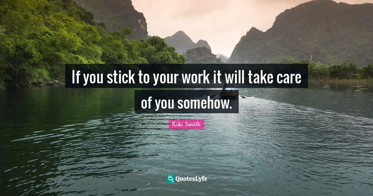 If you stick to your work it will take care of you somehow.
