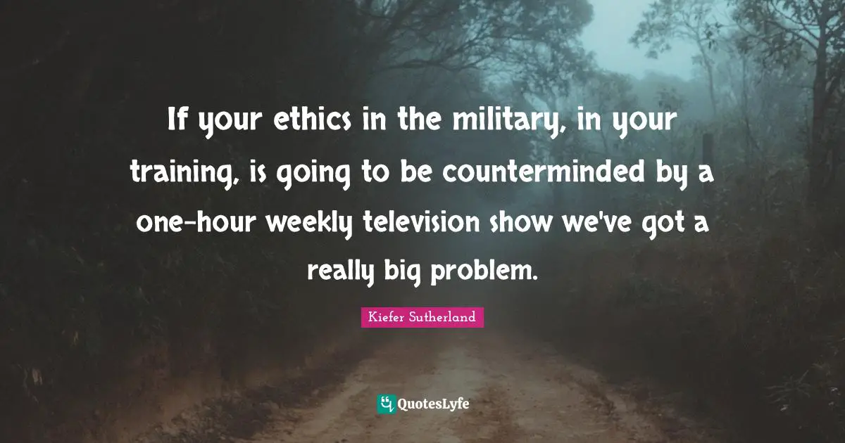 If your ethics in the military, in your training, is going to be counterminded by a one-hour weekly television show we've got a really big problem.