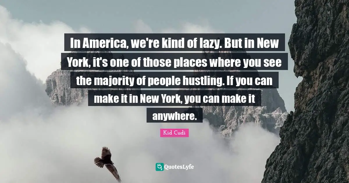 In America, we're kind of lazy. But in New York, it's one of those places where you see the majority of people hustling. If you can make it in New York, you can make it anywhere.