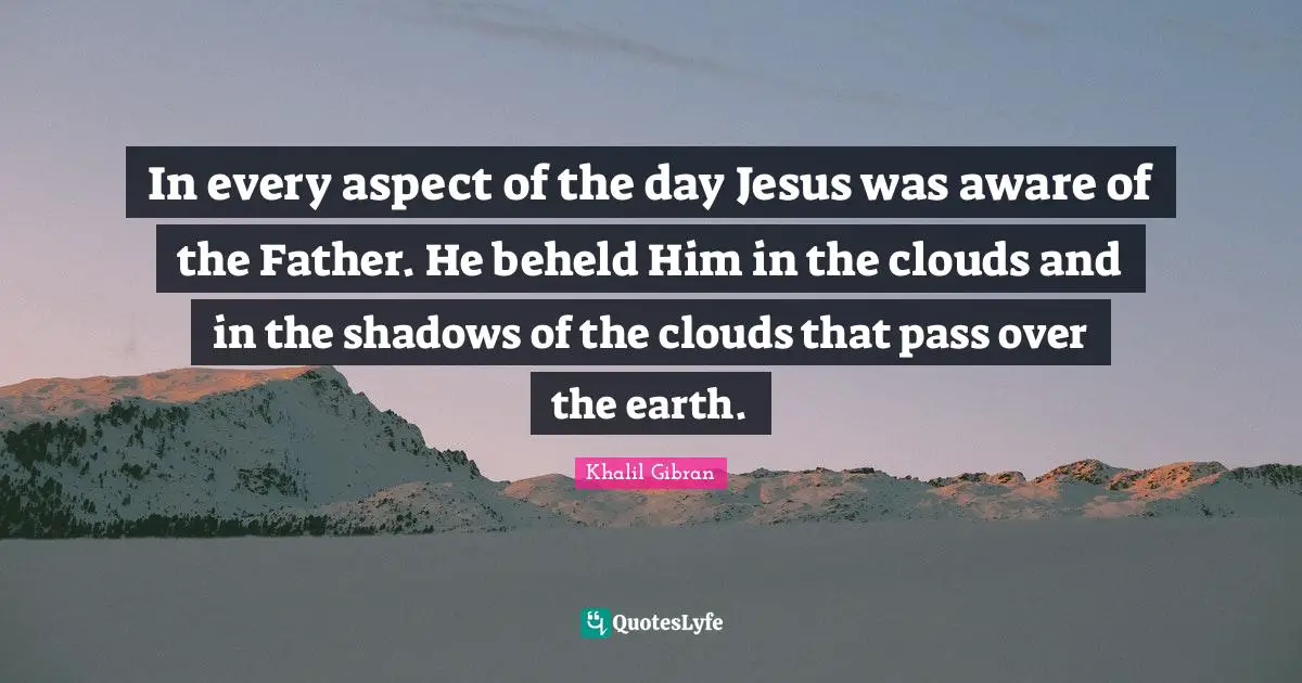 In every aspect of the day Jesus was aware of the Father. He beheld Him in the clouds and in the shadows of the clouds that pass over the earth.
