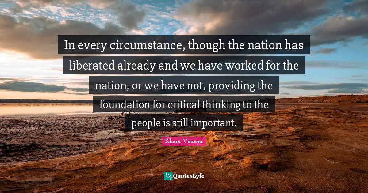 In every circumstance, though the nation has liberated already and we have worked for the nation, or we have not, providing the foundation for critical thinking to the people is still important.