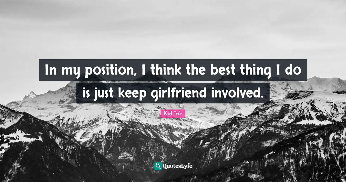 In my position, I think the best thing I do is just keep girlfriend involved.