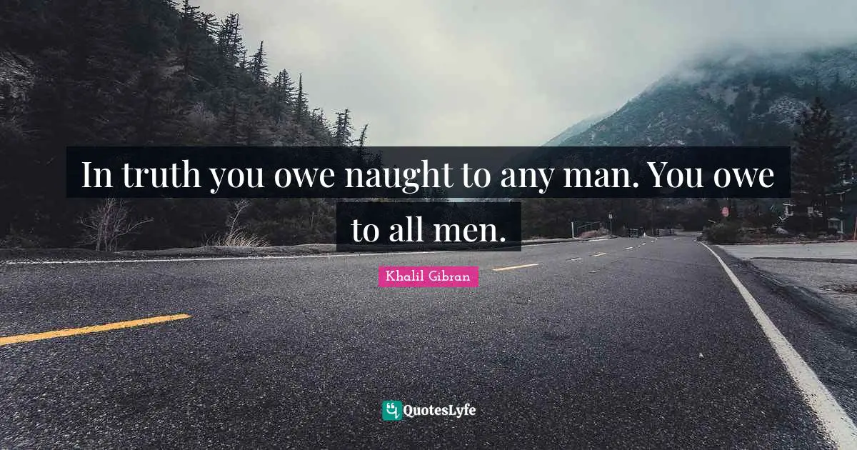 In truth you owe naught to any man. You owe to all men.
