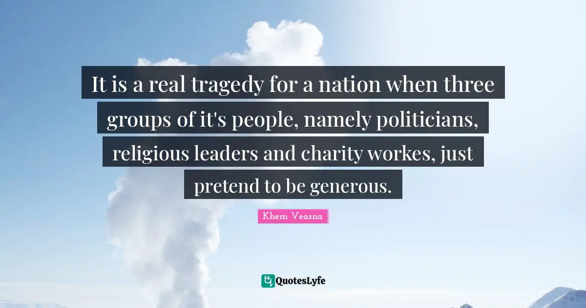 It is a real tragedy for a nation when three groups of it's people, namely politicians, religious leaders and charity workes, just pretend to be generous.