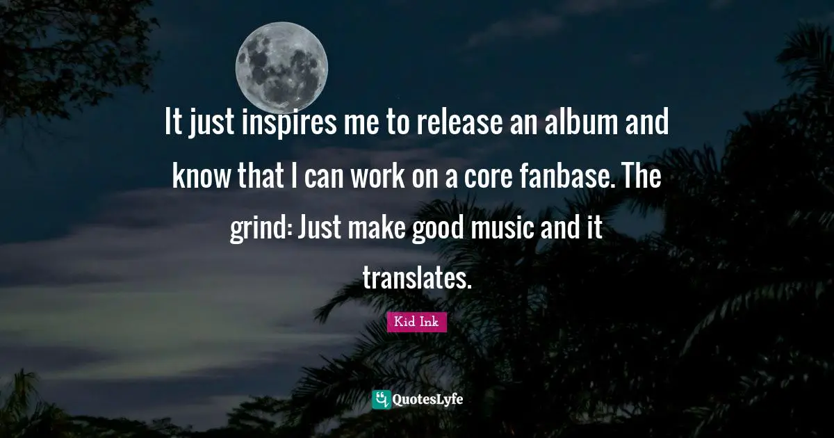 Grind Quotes: "It just inspires me to release an album and know that I can work on a core fanbase. The grind: Just make good music and it translates."