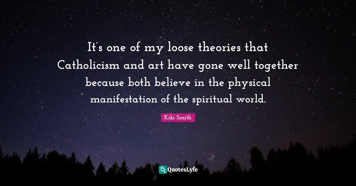 Manifestation Quotes: "It’s one of my loose theories that Catholicism and art have gone well together because both believe in the physical manifestation of the spiritual world."