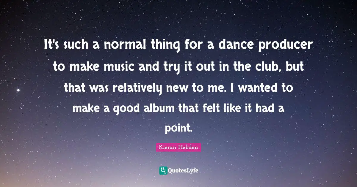 It's such a normal thing for a dance producer to make music and try it out in the club, but that was relatively new to me. I wanted to make a good album that felt like it had a point.