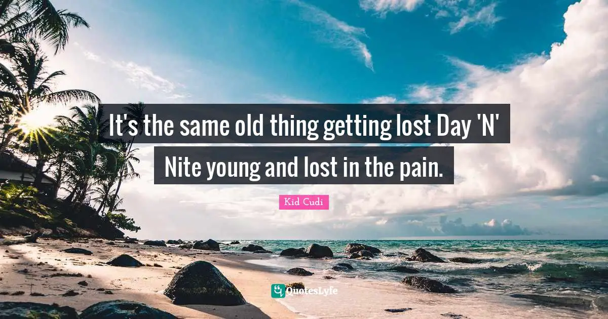 It's the same old thing getting lost Day 'N' Nite young and lost in the pain.