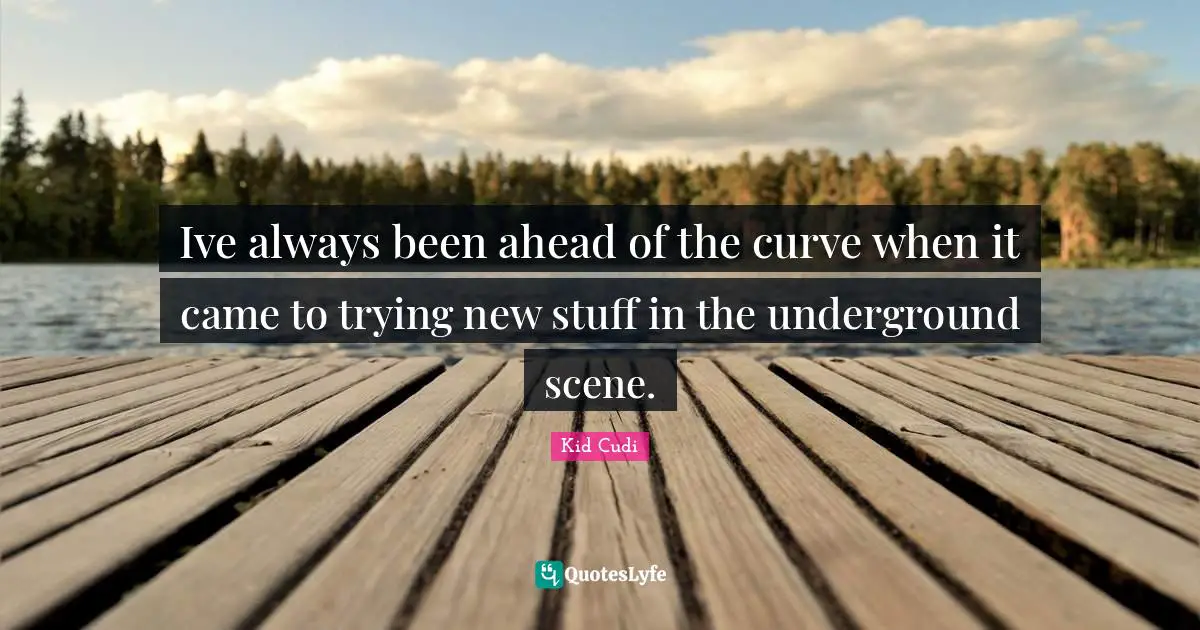 Ive always been ahead of the curve when it came to trying new stuff in the underground scene.