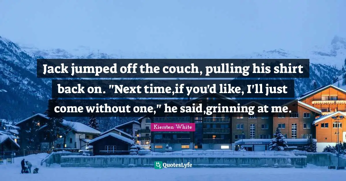 Jack jumped off the couch, pulling his shirt back on. "Next time,if you'd like, I'll just come without one," he said,grinning at me.