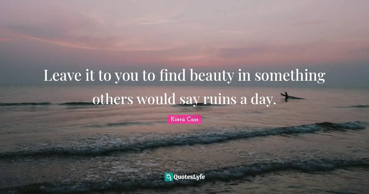 Kiera Cass Quotes: "Leave it to you to find beauty in something others would say ruins a day."