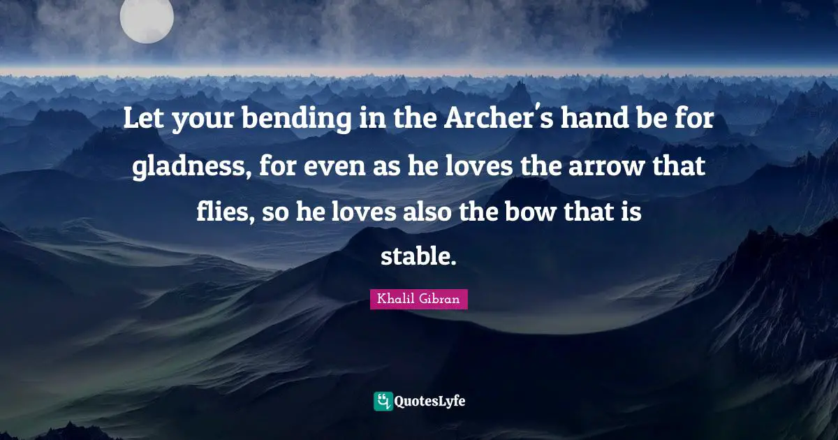 Bending Quotes: "Let your bending in the Archer's hand be for gladness, for even as he loves the arrow that flies, so he loves also the bow that is stable."