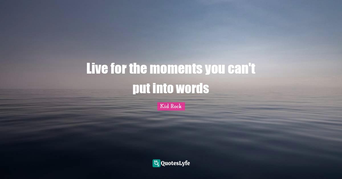 Live for the moments you can't put into words