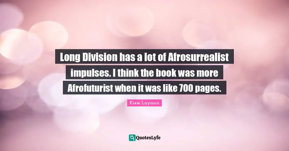 Long Division has a lot of Afrosurrealist impulses. I think the book was more Afrofuturist when it was like 700 pages.