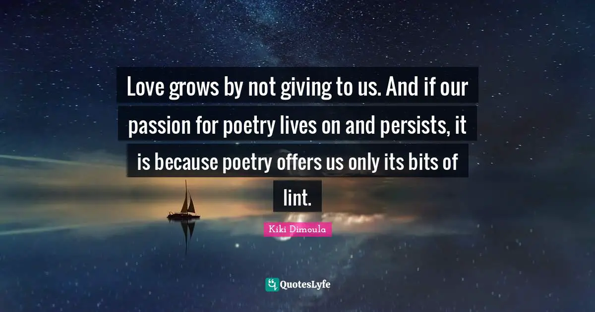 Love grows by not giving to us. And if our passion for poetry lives on and persists, it is because poetry offers us only its bits of lint.