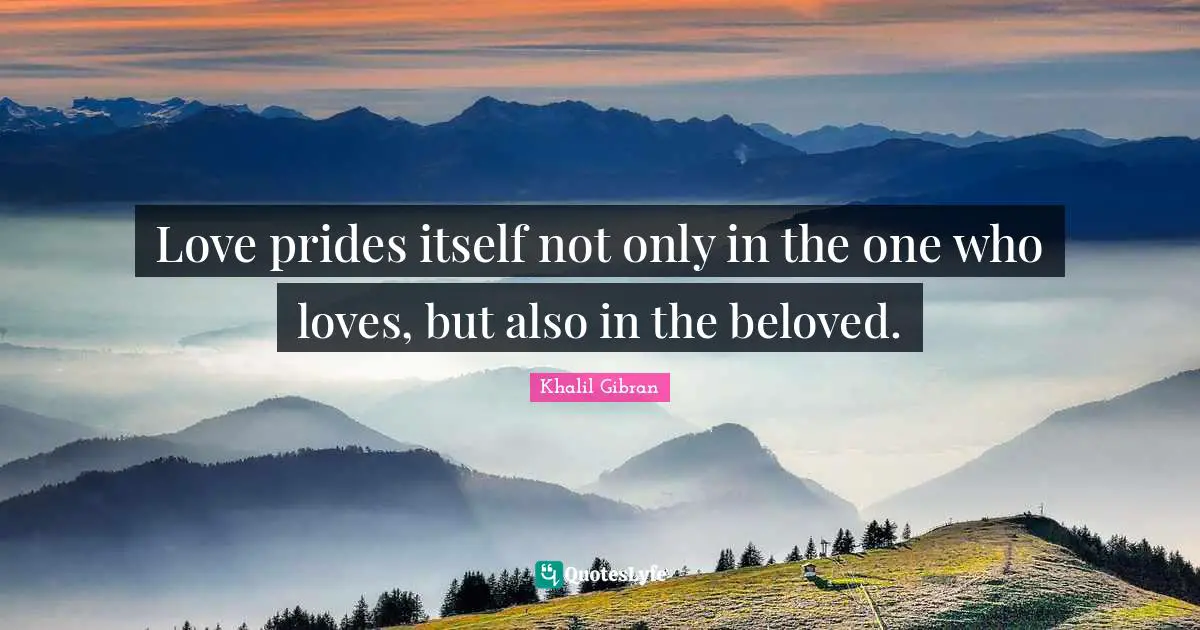 Love prides itself not only in the one who loves, but also in the beloved.