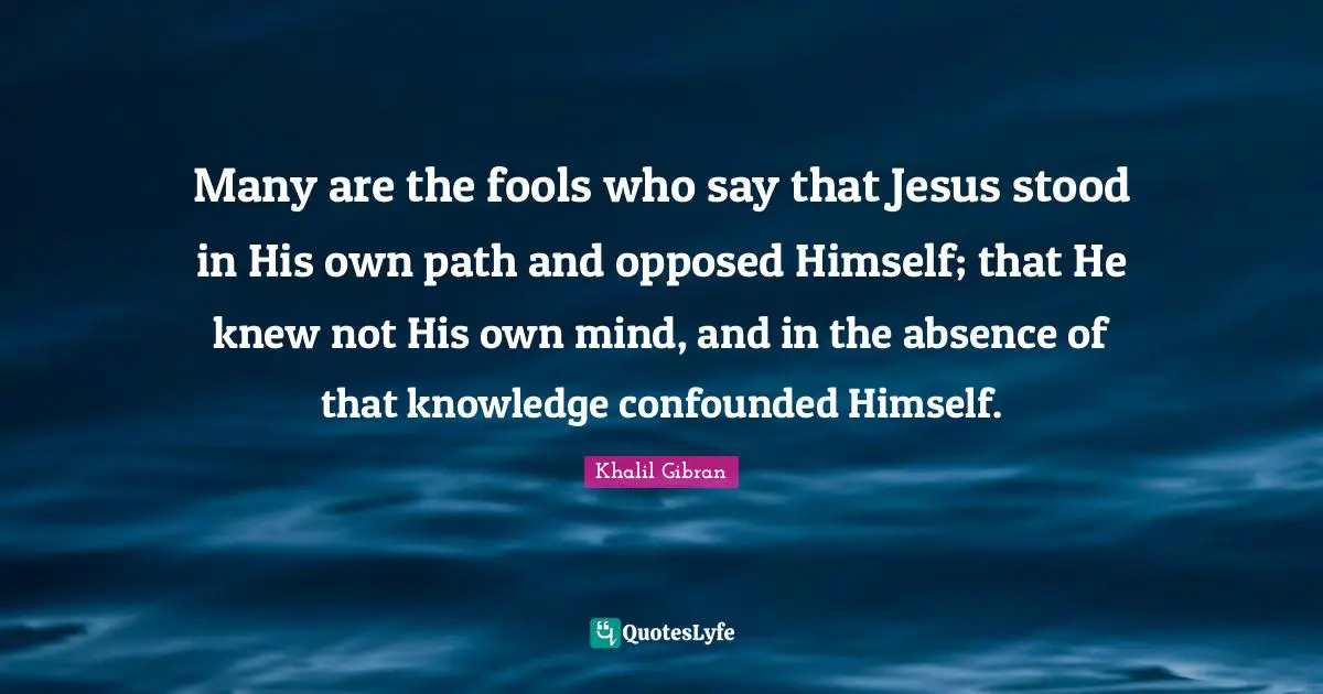 Many are the fools who say that Jesus stood in His own path and opposed Himself; that He knew not His own mind, and in the absence of that knowledge confounded Himself.