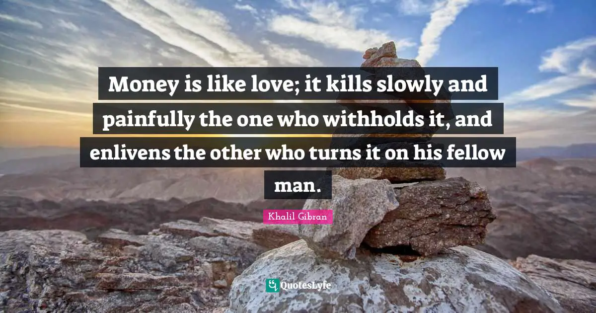 Money is like love; it kills slowly and painfully the one who withholds it, and enlivens the other who turns it on his fellow man.