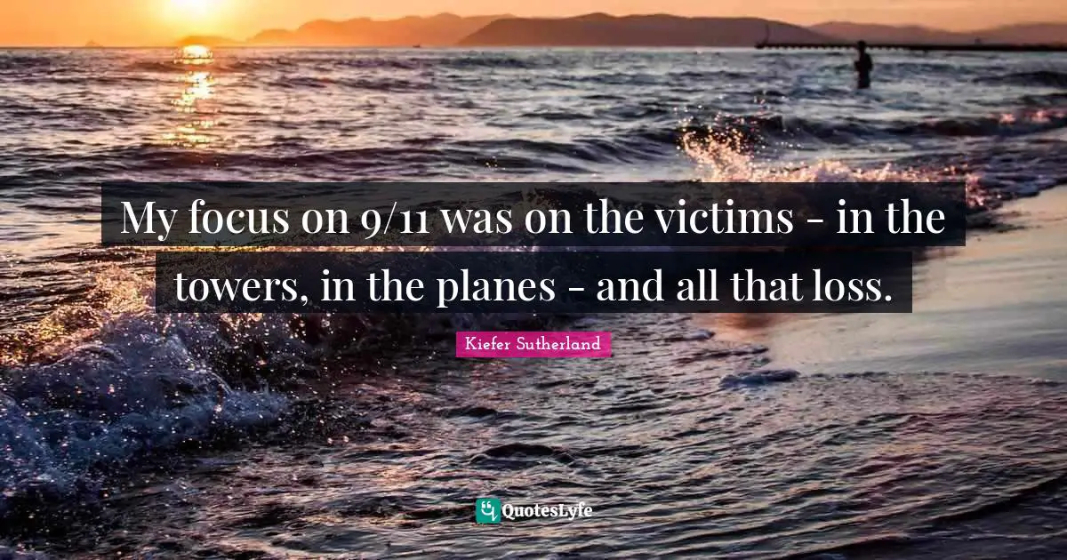 My focus on 9/11 was on the victims - in the towers, in the planes - and all that loss.