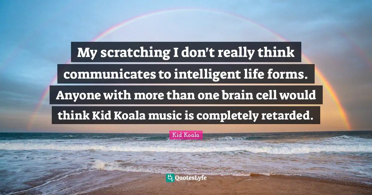 Retarded Quotes: "My scratching I don't really think communicates to intelligent life forms. Anyone with more than one brain cell would think Kid Koala music is completely retarded."