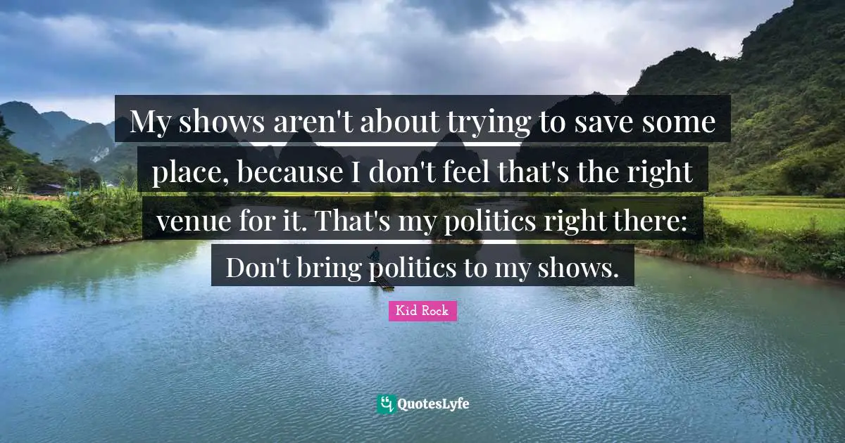 My shows aren't about trying to save some place, because I don't feel that's the right venue for it. That's my politics right there: Don't bring politics to my shows.