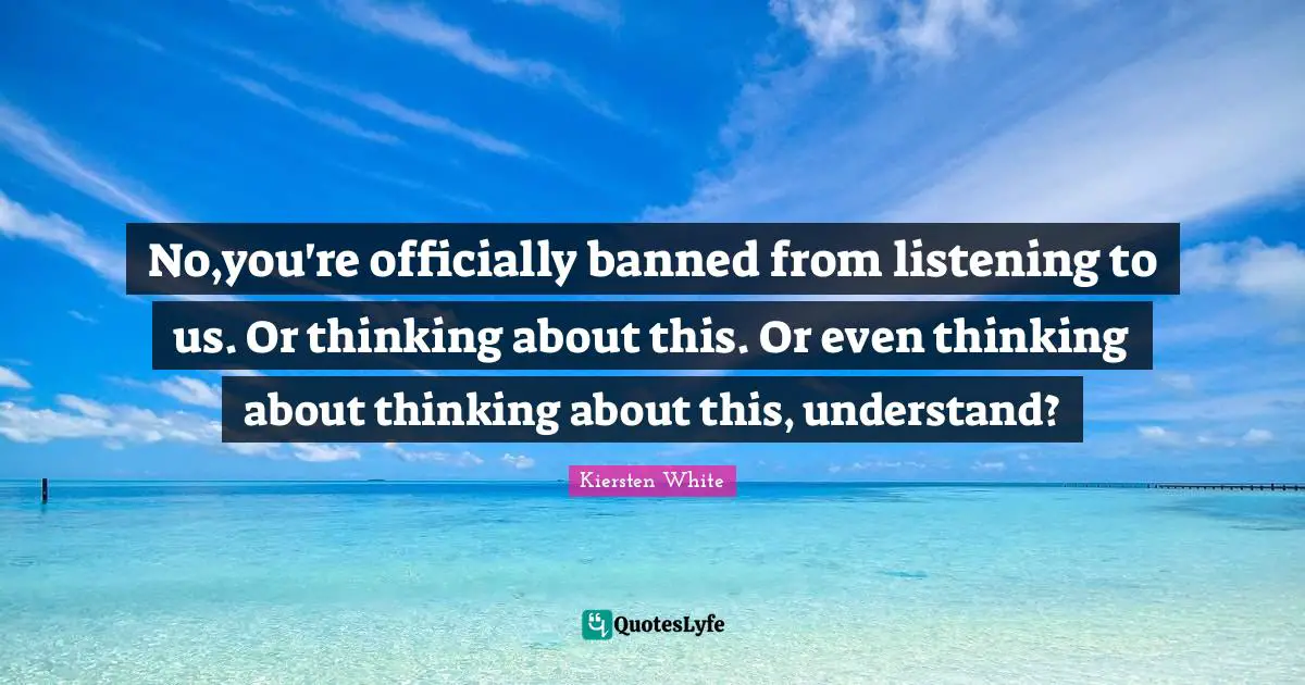 No,you're officially banned from listening to us. Or thinking about this. Or even thinking about thinking about this, understand?