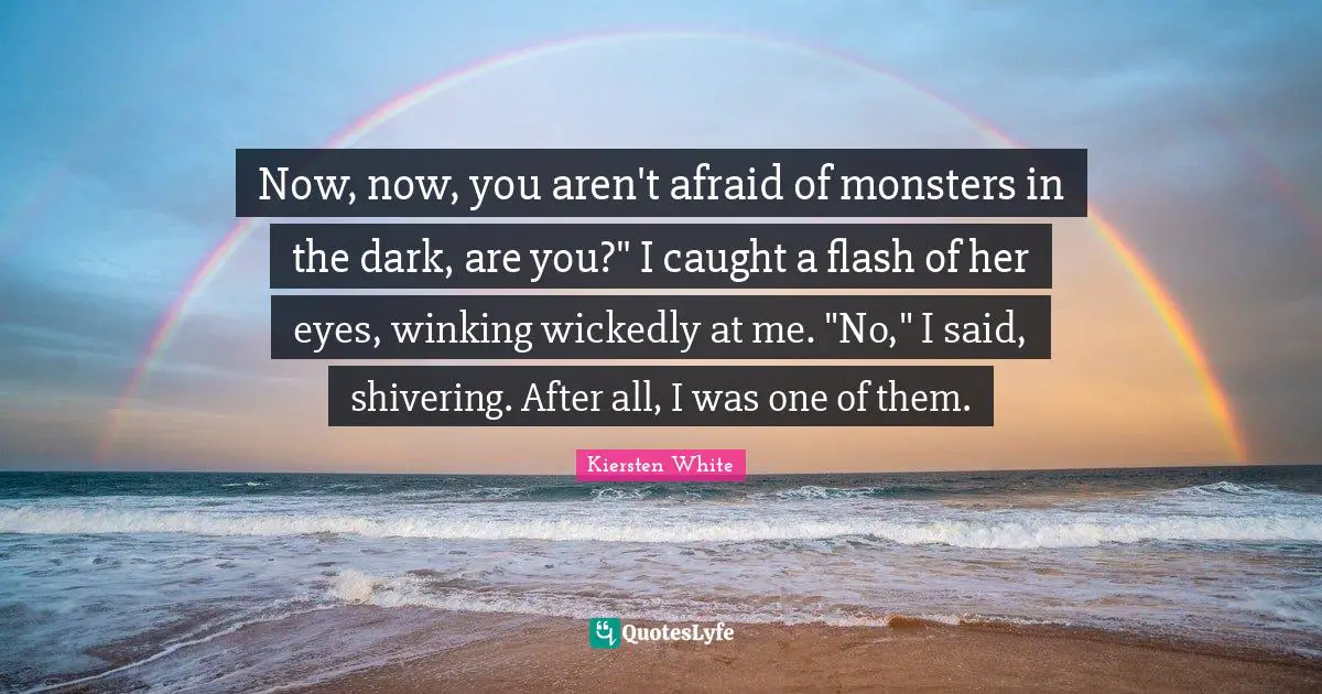 Now, now, you aren't afraid of monsters in the dark, are you?" I caught a flash of her eyes, winking wickedly at me. "No," I said, shivering. After all, I was one of them.