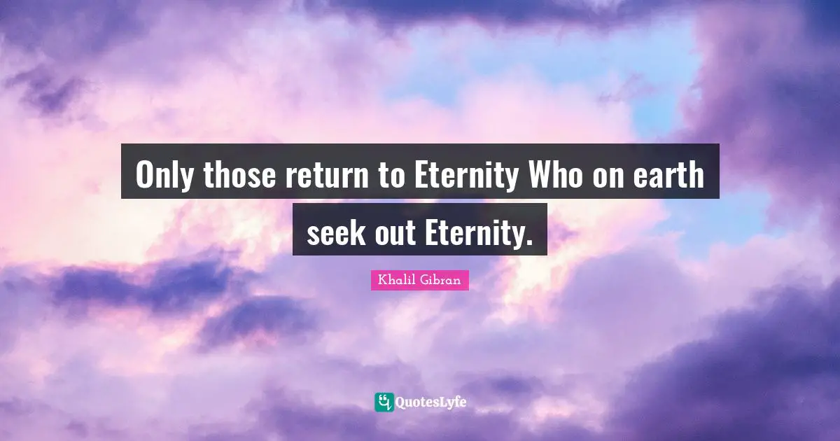 Only those return to Eternity Who on earth seek out Eternity.