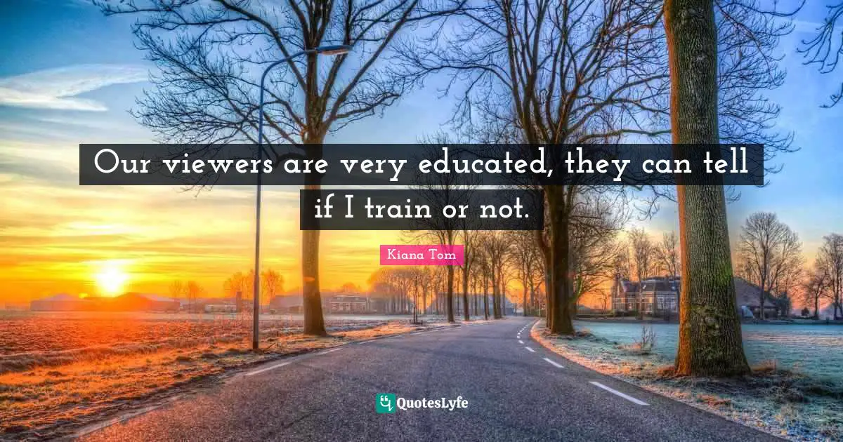 Kiana Tom Quotes: "Our viewers are very educated, they can tell if I train or not."