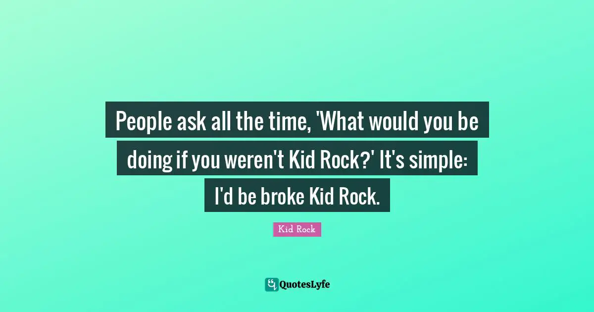 People ask all the time, 'What would you be doing if you weren't Kid Rock?' It's simple: I'd be broke Kid Rock.