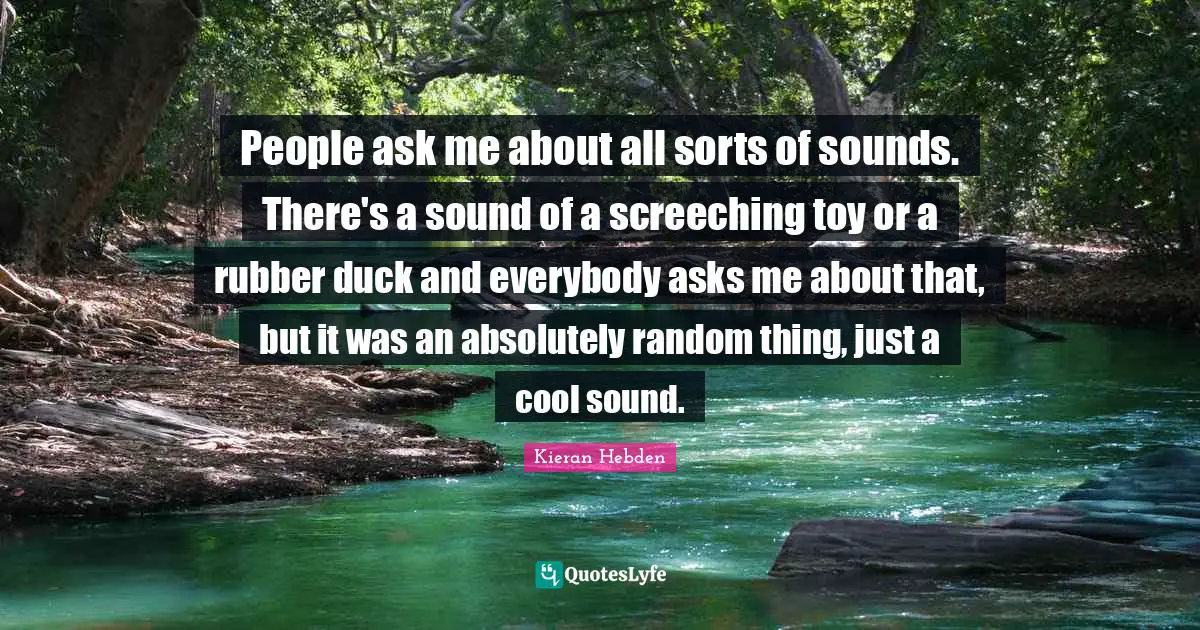 People ask me about all sorts of sounds. There's a sound of a screeching toy or a rubber duck and everybody asks me about that, but it was an absolutely random thing, just a cool sound.