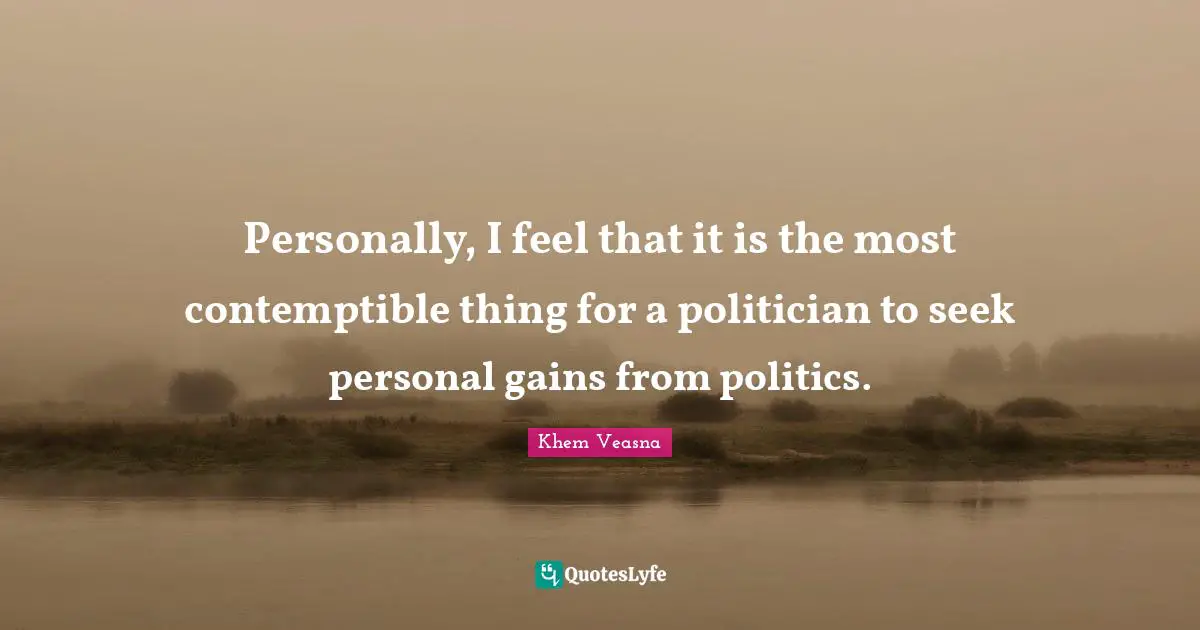Personally, I feel that it is the most contemptible thing for a politician to seek personal gains from politics.