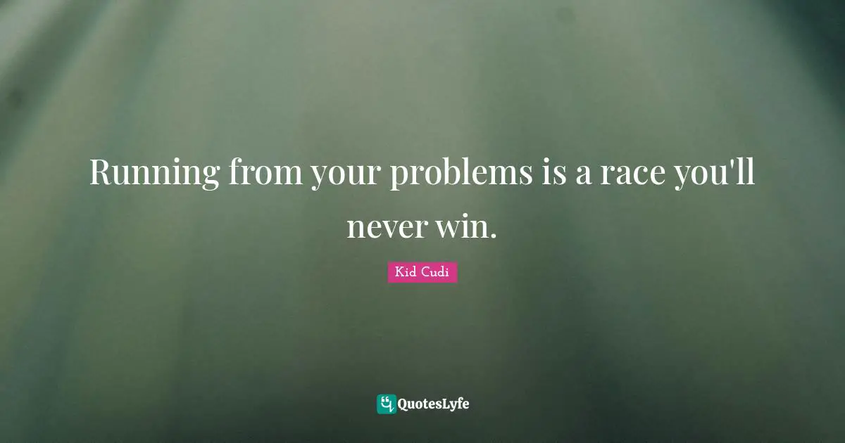 Running from your problems is a race you'll never win.