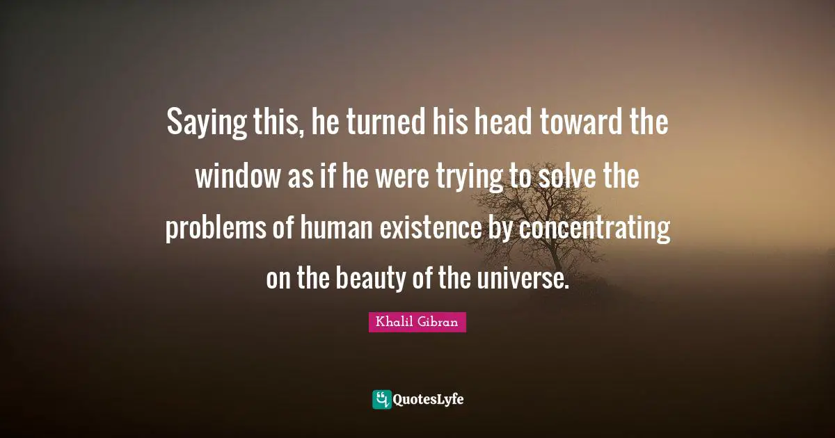 Saying this, he turned his head toward the window as if he were trying to solve the problems of human existence by concentrating on the beauty of the universe.