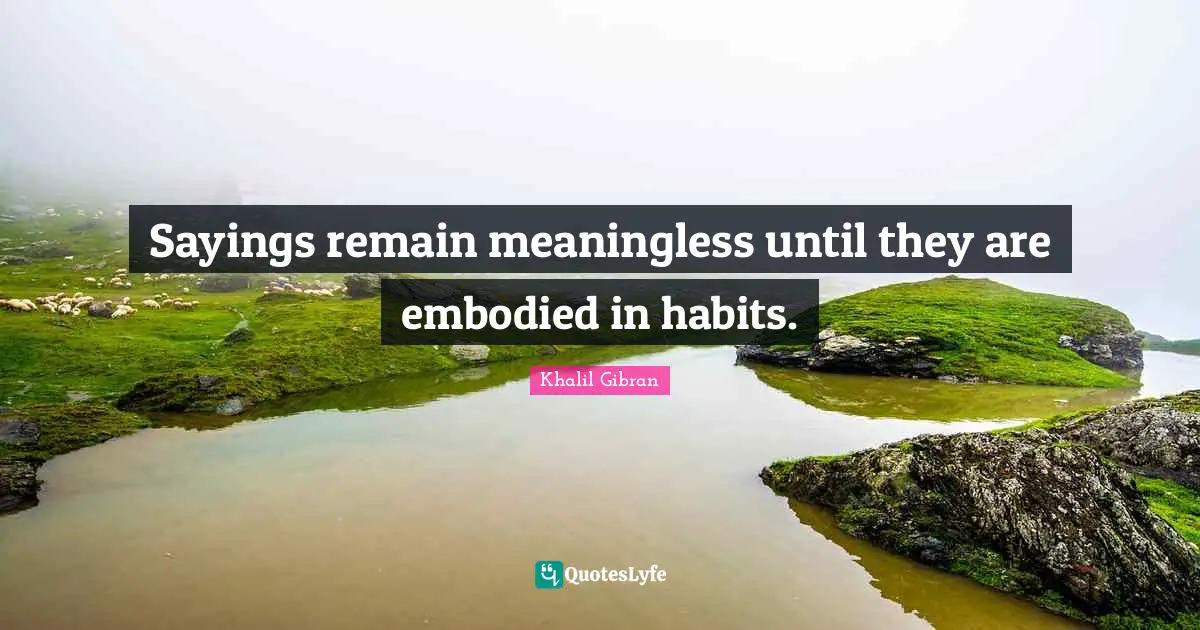 Sayings remain meaningless until they are embodied in habits.