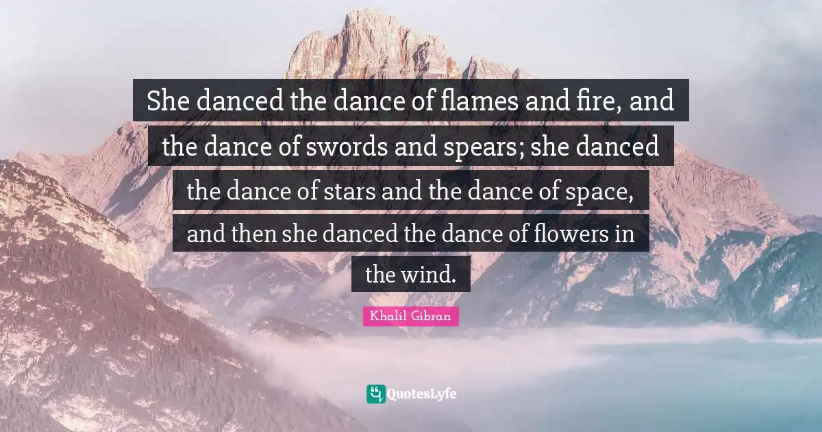 She danced the dance of flames and fire, and the dance of swords and spears; she danced the dance of stars and the dance of space, and then she danced the dance of flowers in the wind.