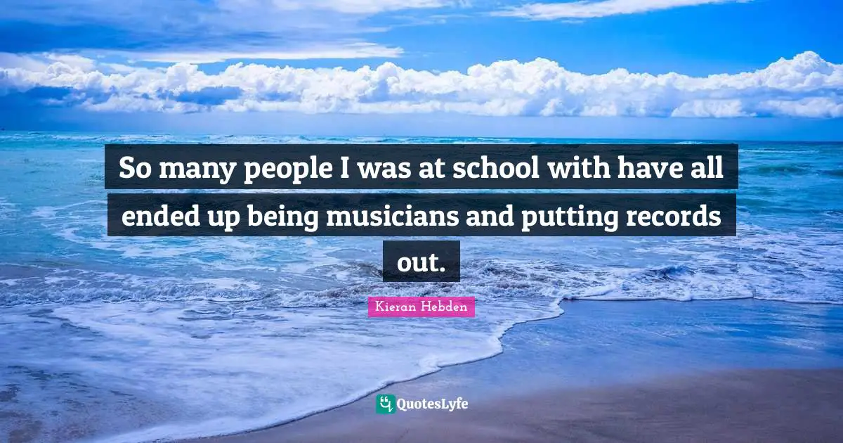So many people I was at school with have all ended up being musicians and putting records out.