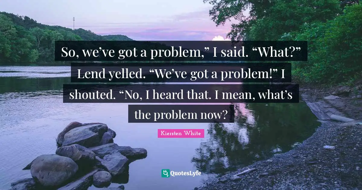 So, we’ve got a problem,” I said. “What?” Lend yelled. “We’ve got a problem!” I shouted. “No, I heard that. I mean, what’s the problem now?
