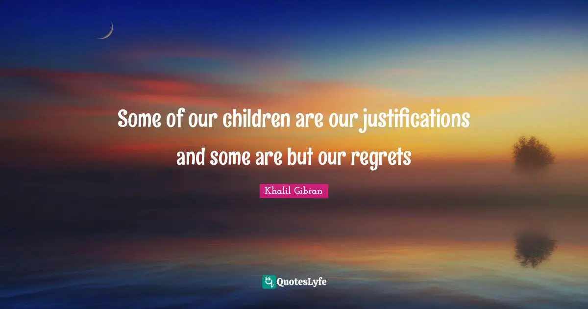 Some of our children are our justifications and some are but our regrets