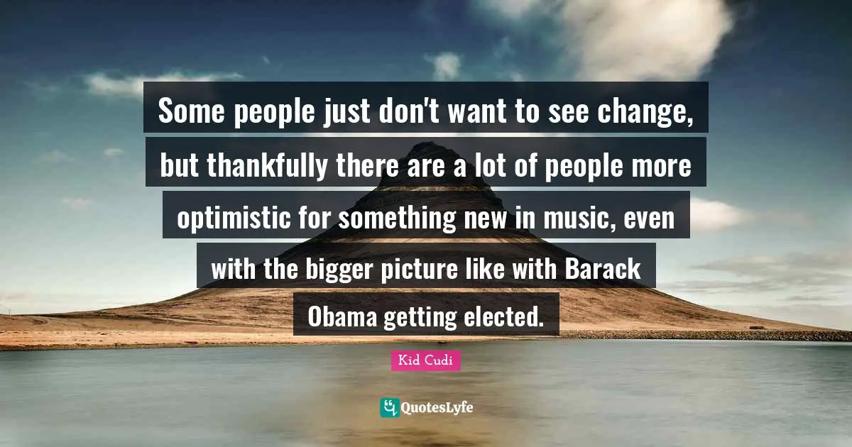 Bigger Picture Quotes: "Some people just don't want to see change, but thankfully there are a lot of people more optimistic for something new in music, even with the bigger picture like with Barack Obama getting elected."