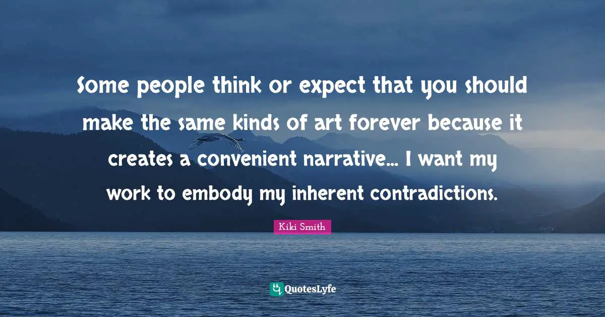 Convenient Quotes: "Some people think or expect that you should make the same kinds of art forever because it creates a convenient narrative... I want my work to embody my inherent contradictions."