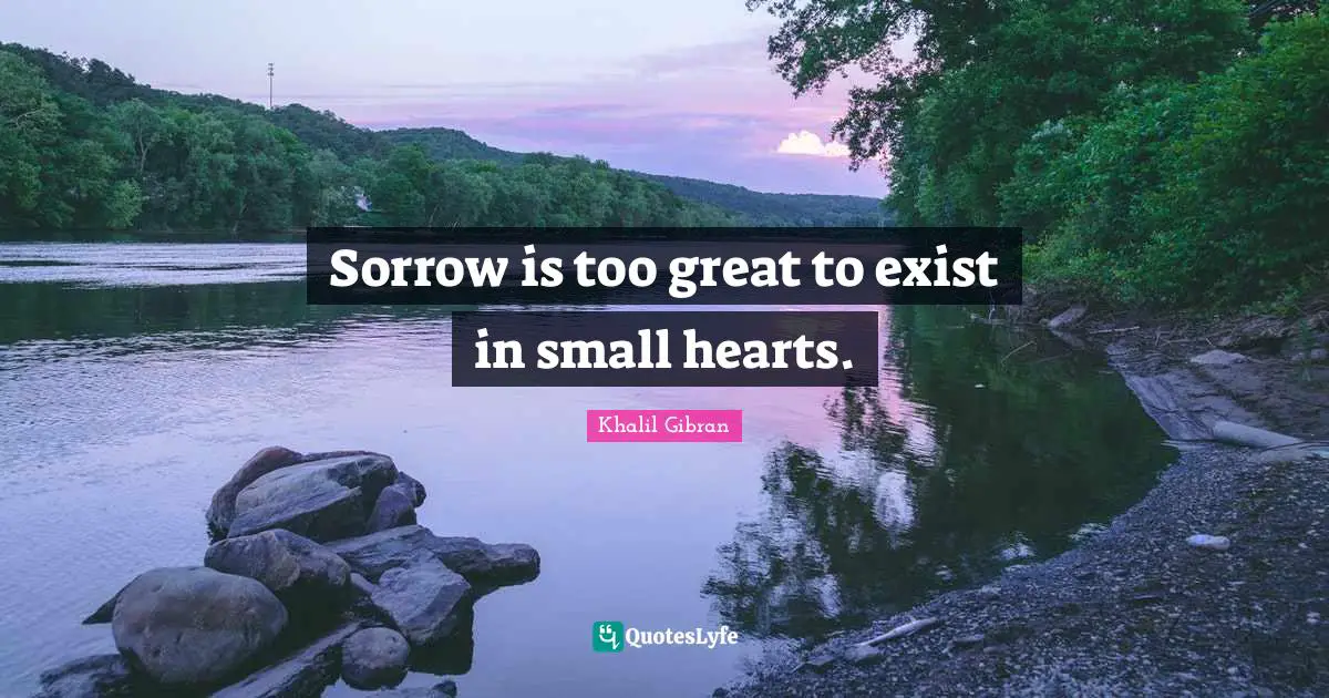 Sorrow is too great to exist in small hearts.