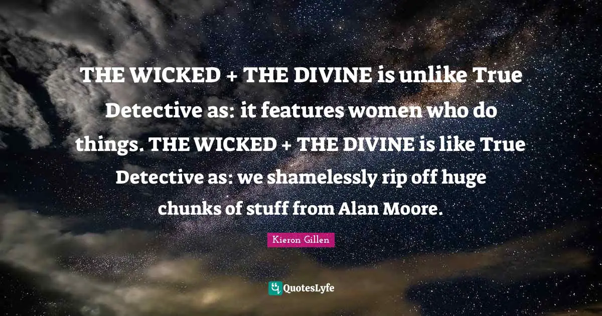 THE WICKED + THE DIVINE is unlike True Detective as: it features women who do things. THE WICKED + THE DIVINE is like True Detective as: we shamelessly rip off huge chunks of stuff from Alan Moore.